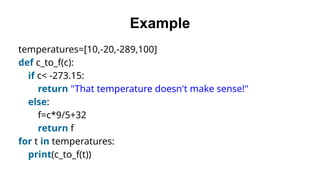 Example
temperatures=[10,-20,-289,100]
def c_to_f(c):
if c< -273.15:
return "That temperature doesn't make sense!"
else:
f=c*9/5+32
return f
for t in temperatures:
print(c_to_f(t))
 