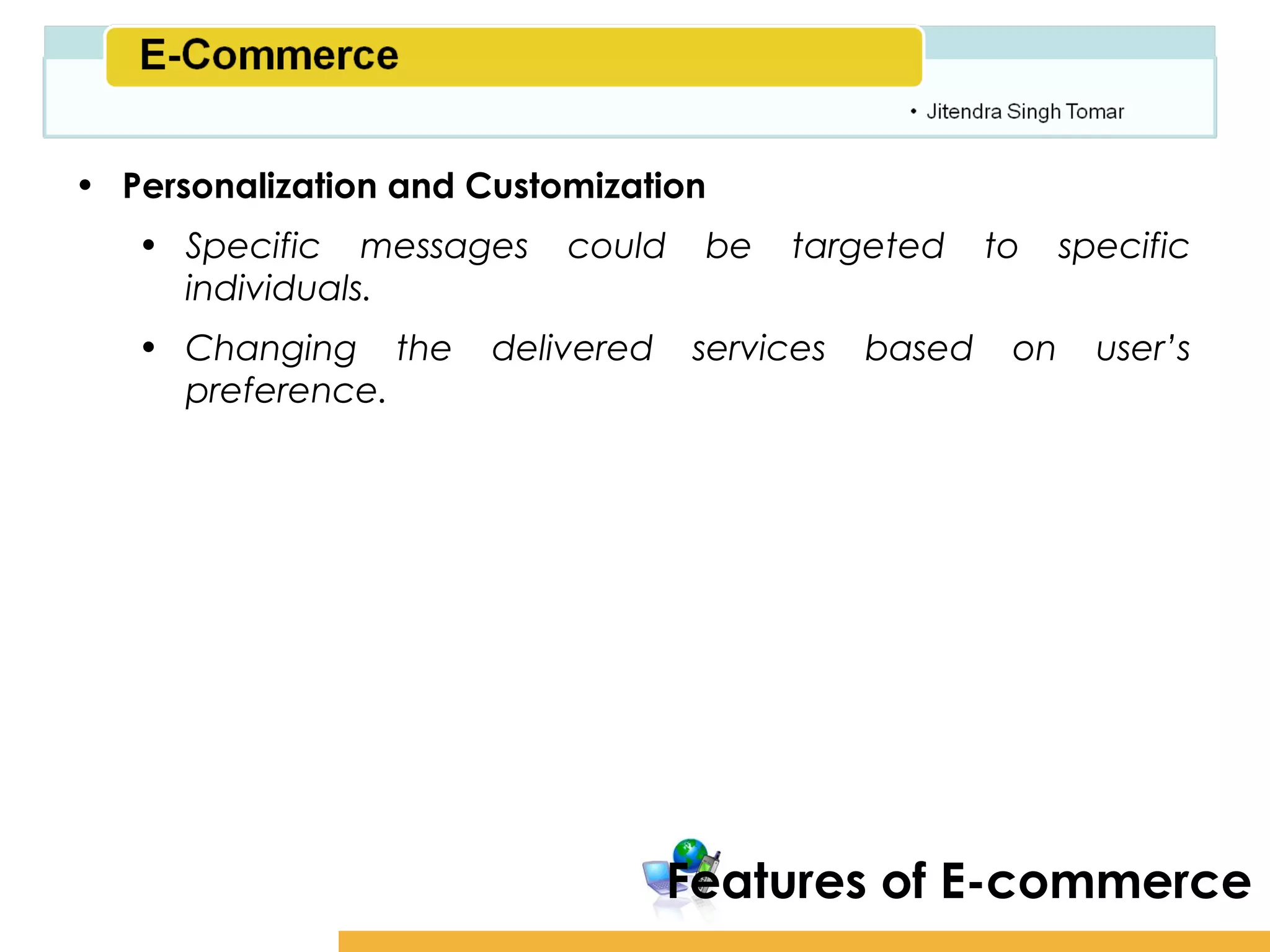 Amity School of Business

• Personalization and Customization
   • Specific messages     could    be   targeted      to    specific
     individuals.
   • Changing the      delivered    services   based    on     user’s
     preference.




                                   Features of E-commerce
 
