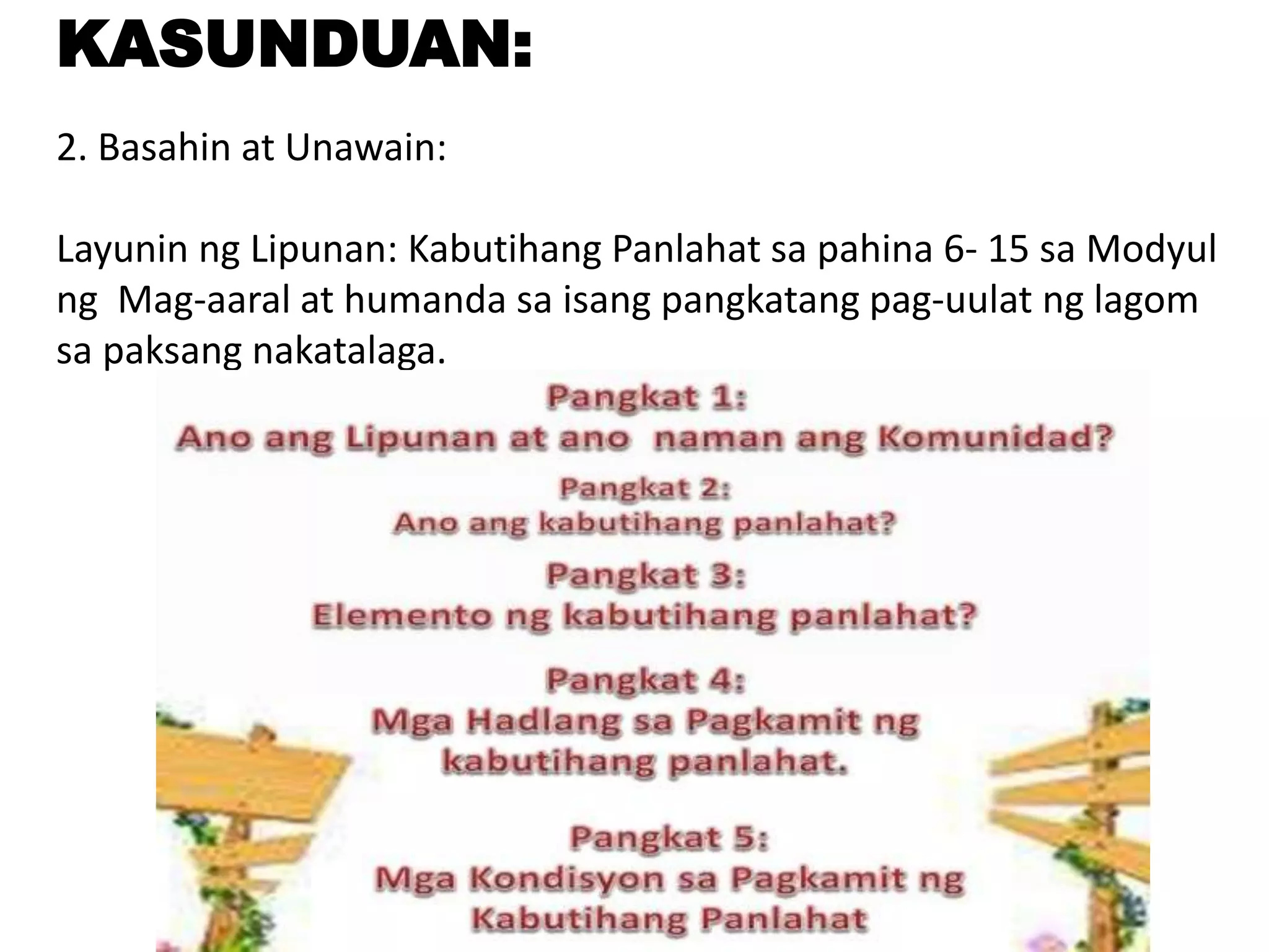 KASUNDUAN:
2. Basahin at Unawain:
Layunin ng Lipunan: Kabutihang Panlahat sa pahina 6- 15 sa Modyul
ng Mag-aaral at humanda sa isang pangkatang pag-uulat ng lagom
sa paksang nakatalaga.
 