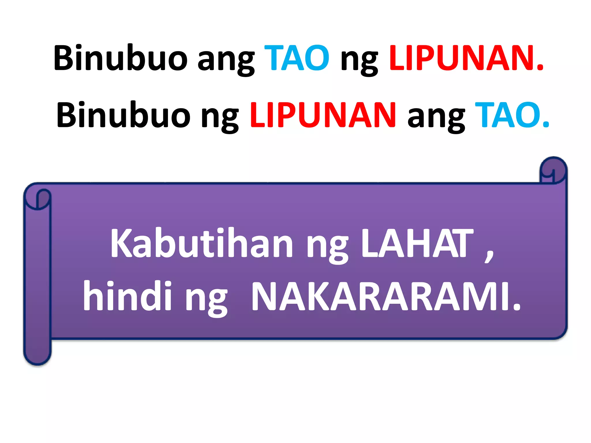 Binubuo ang TAO ng LIPUNAN.
Binubuo ng LIPUNAN ang TAO.
Kabutihan ng LAHAT ,
hindi ng NAKARARAMI.
 