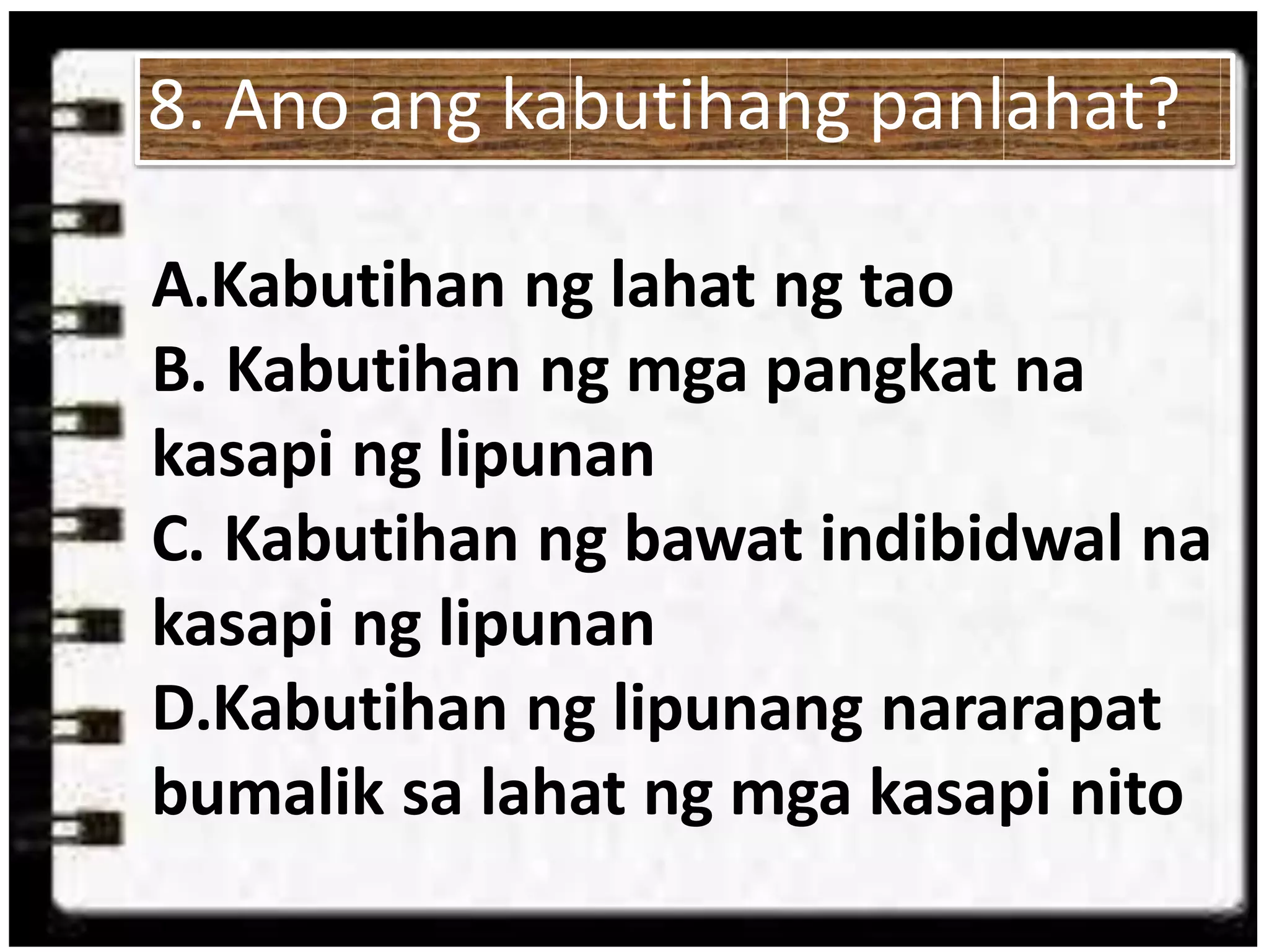 A.Kabutihan ng lahat ng tao
B. Kabutihan ng mga pangkat na
kasapi ng lipunan
C. Kabutihan ng bawat indibidwal na
kasapi ng lipunan
D.Kabutihan ng lipunang nararapat
bumalik sa lahat ng mga kasapi nito
8. Ano ang kabutihang panlahat?
 