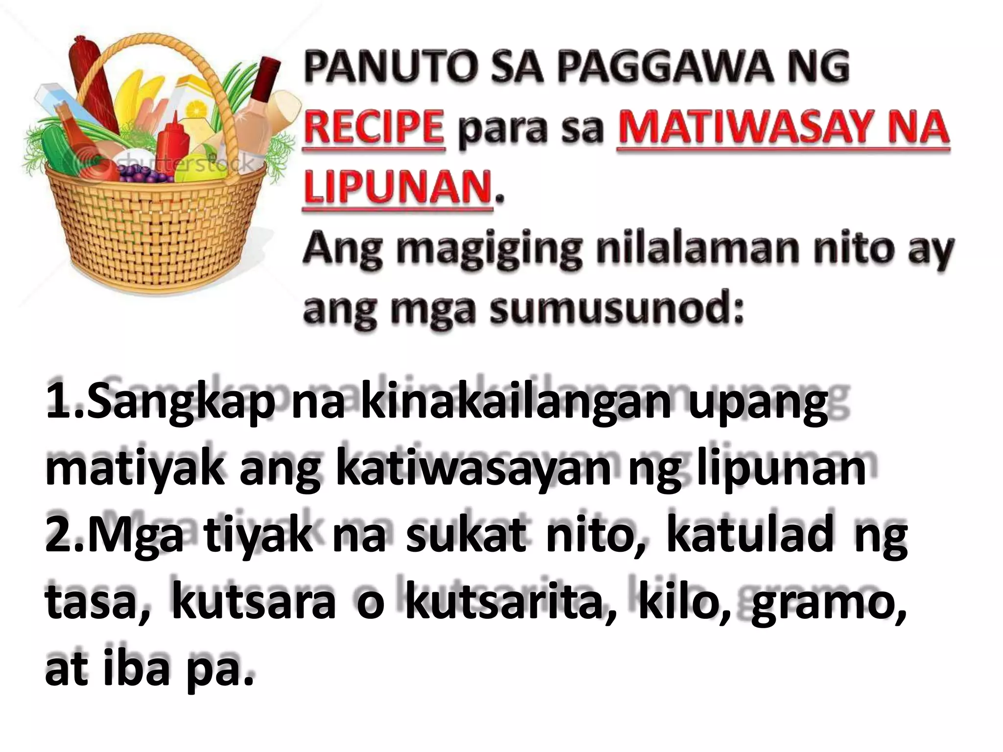 1.Sangkap na kinakailangan upang
matiyak ang katiwasayan ng lipunan
2.Mga tiyak na sukat nito, katulad ng
tasa, kutsara o kutsarita, kilo, gramo,
at iba pa.
 