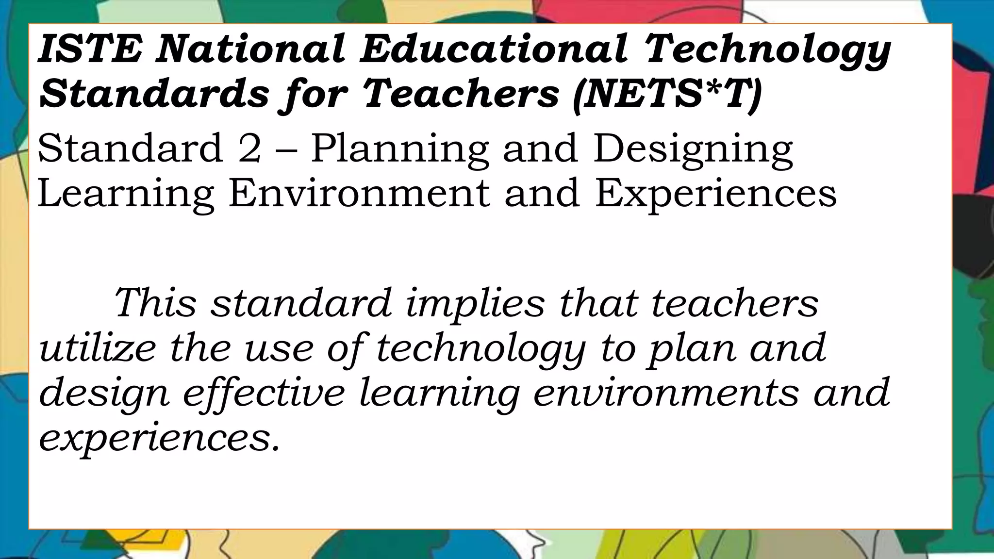 ISTE National Educational Technology
Standards for Teachers (NETS*T)
Standard 2 – Planning and Designing
Learning Environment and Experiences
This standard implies that teachers
utilize the use of technology to plan and
design effective learning environments and
experiences.
 