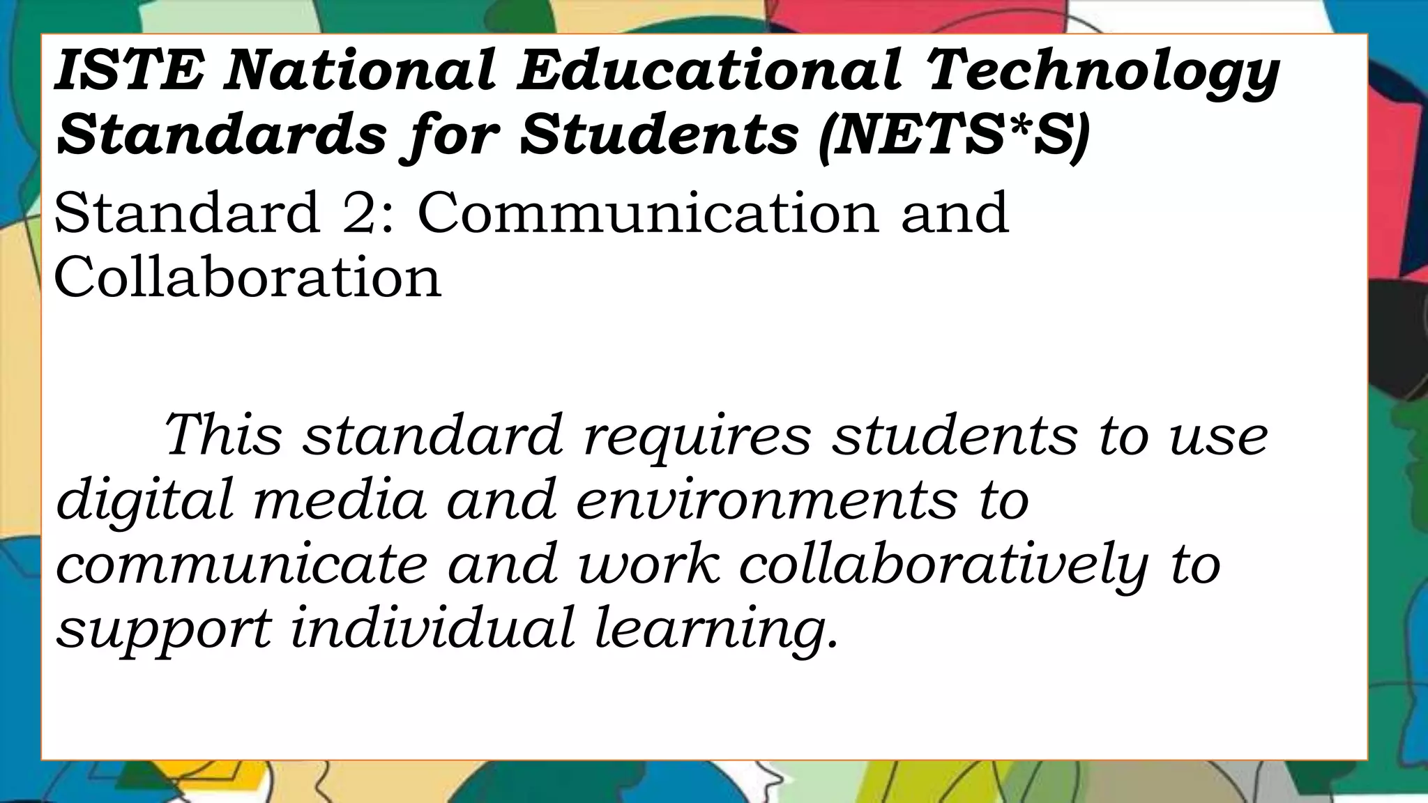 ISTE National Educational Technology
Standards for Students (NETS*S)
Standard 2: Communication and
Collaboration
This standard requires students to use
digital media and environments to
communicate and work collaboratively to
support individual learning.
 