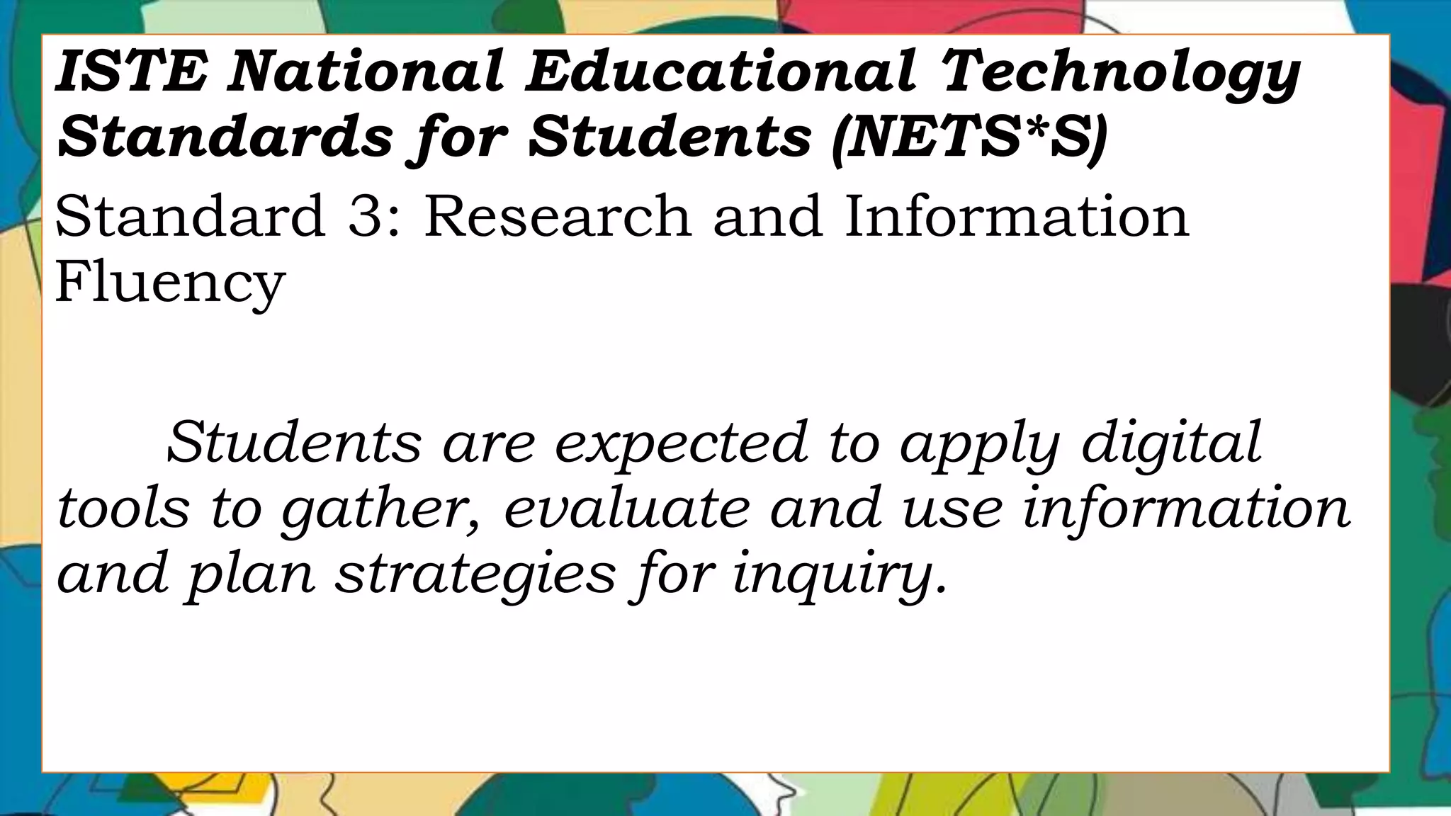 ISTE National Educational Technology
Standards for Students (NETS*S)
Standard 3: Research and Information
Fluency
Students are expected to apply digital
tools to gather, evaluate and use information
and plan strategies for inquiry.
 