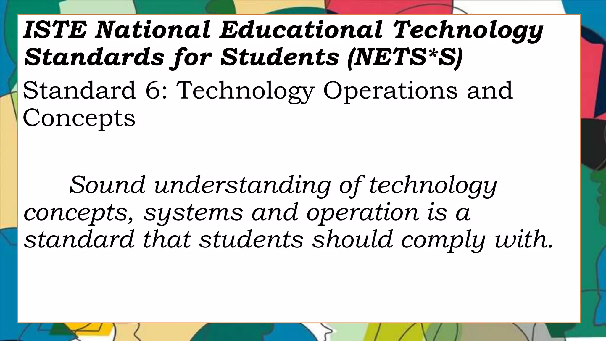 ISTE National Educational Technology
Standards for Students (NETS*S)
Standard 6: Technology Operations and
Concepts
Sound understanding of technology
concepts, systems and operation is a
standard that students should comply with.
 