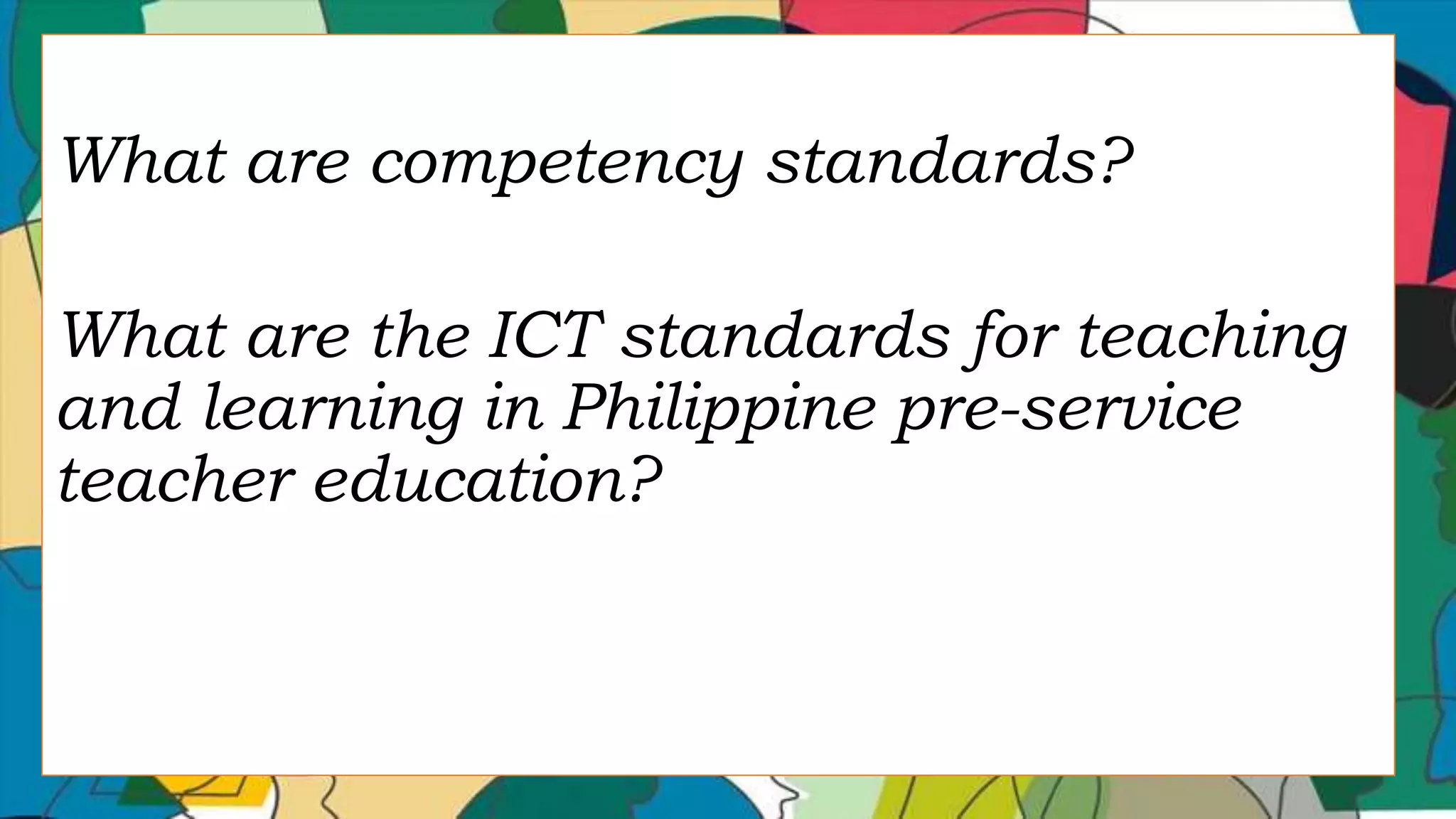 What are competency standards?
What are the ICT standards for teaching
and learning in Philippine pre-service
teacher education?
 