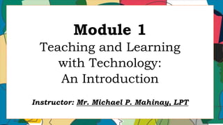 Module 1
Teaching and Learning
with Technology:
An Introduction
Instructor: Mr. Michael P. Mahinay, LPT
 