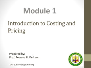 Introduction to Costing and
Pricing
Module 1
Prepared by:
Prof. Rowena R. De Leon
ENT 106: Pricing & Costing
 