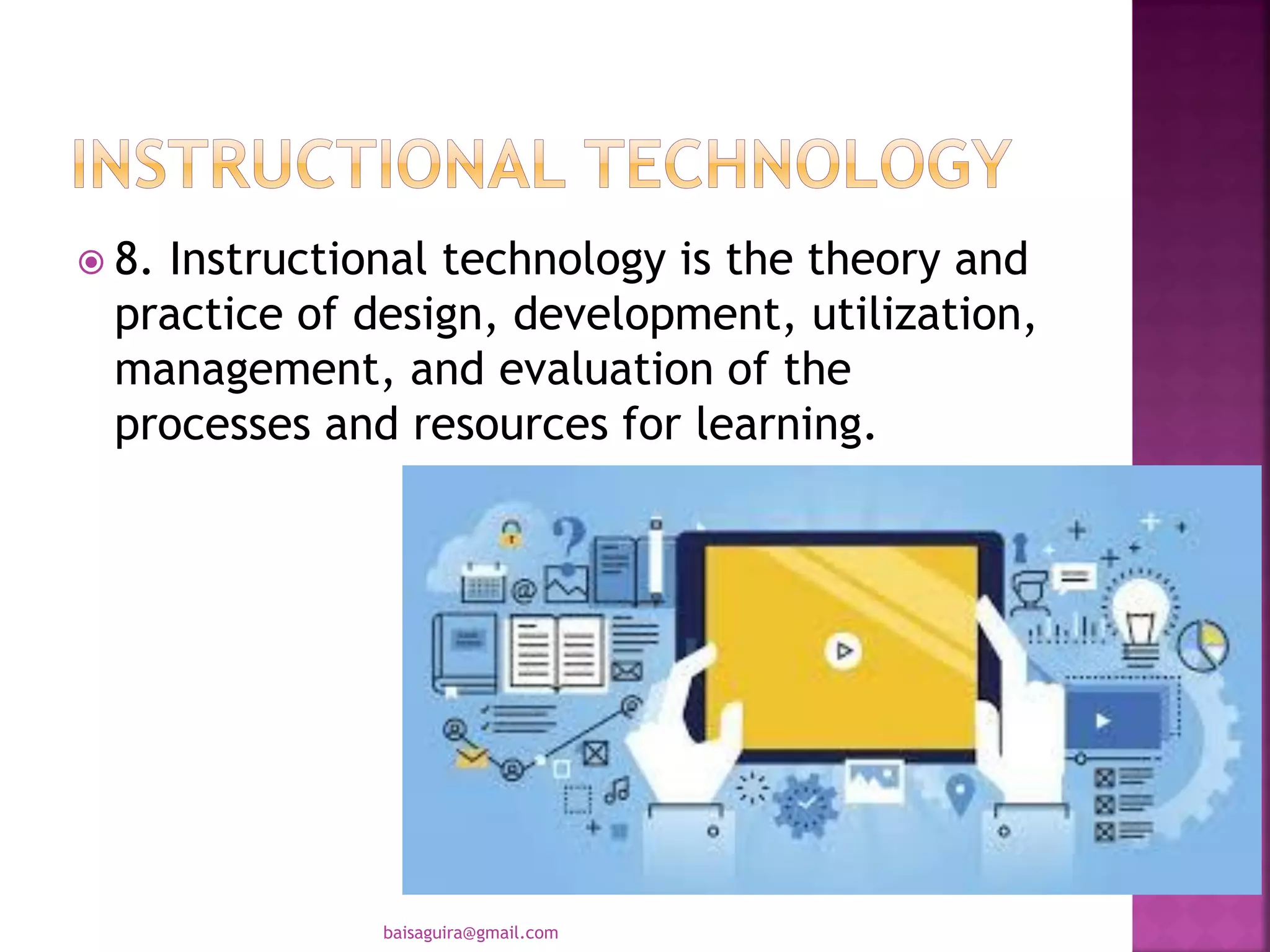  8. Instructional technology is the theory and
practice of design, development, utilization,
management, and evaluation of the
processes and resources for learning.
baisaguira@gmail.com
 