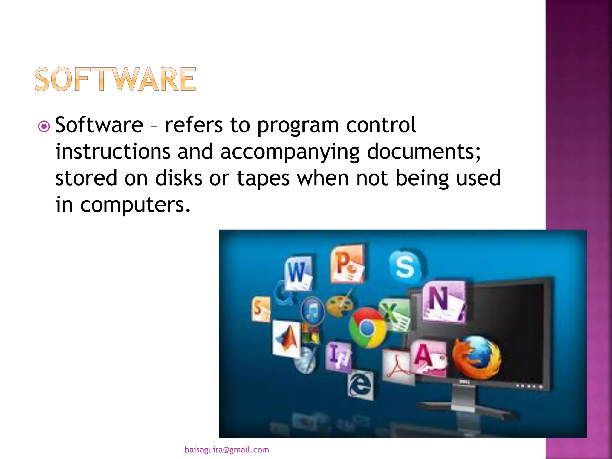  Software – refers to program control
instructions and accompanying documents;
stored on disks or tapes when not being used
in computers.
baisaguira@gmail.com
 