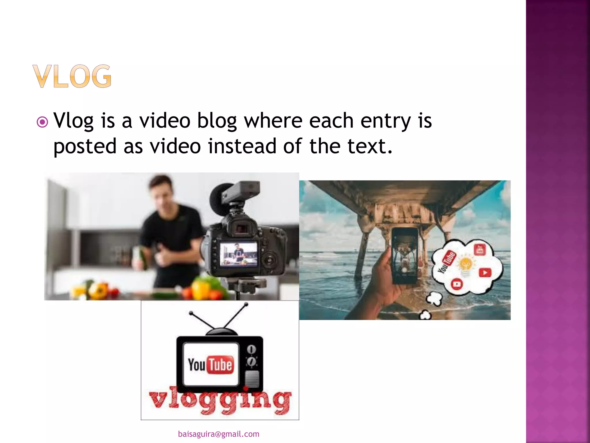  Vlog is a video blog where each entry is
posted as video instead of the text.
baisaguira@gmail.com
 