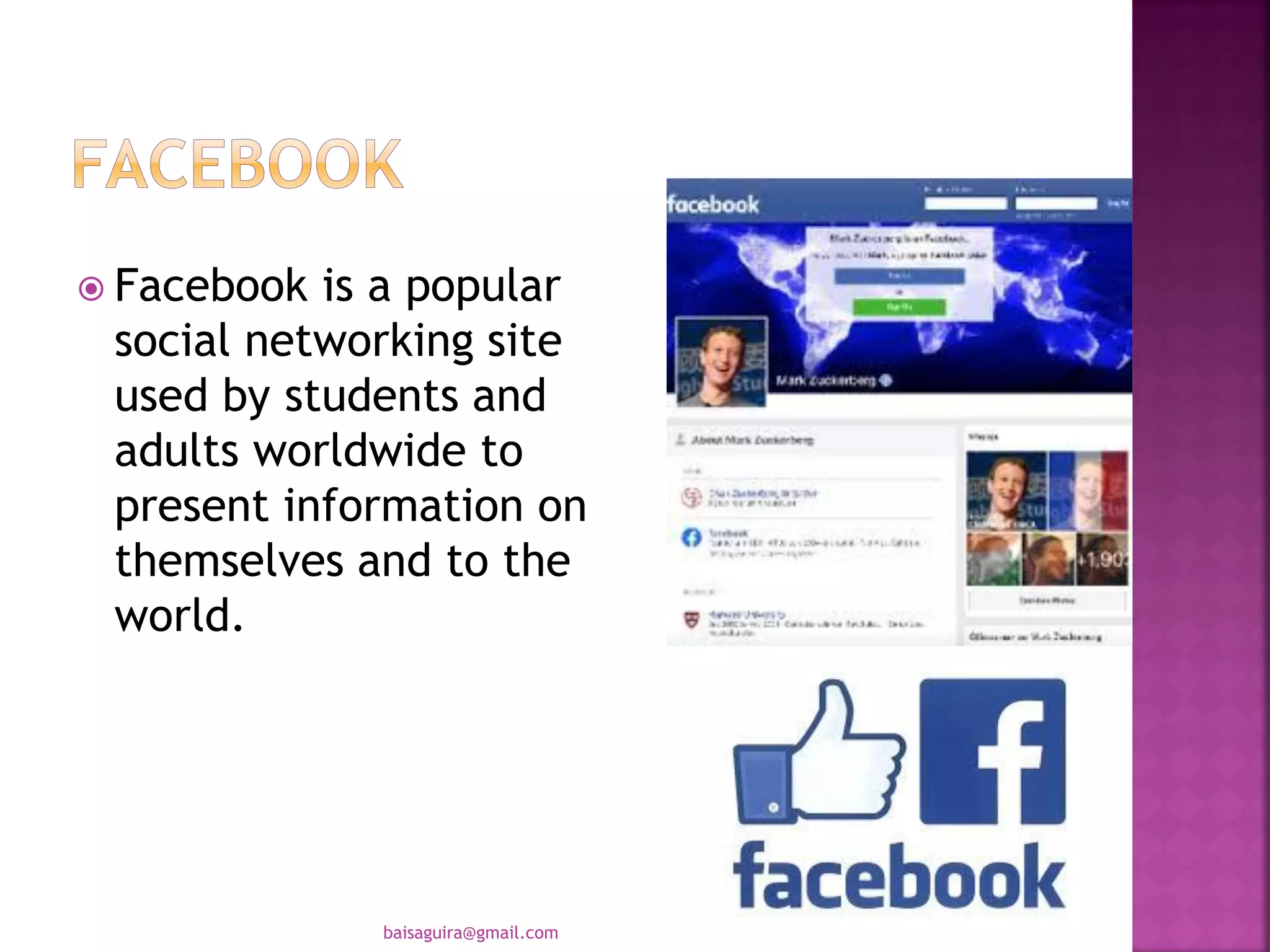  Facebook is a popular
social networking site
used by students and
adults worldwide to
present information on
themselves and to the
world.
baisaguira@gmail.com
 