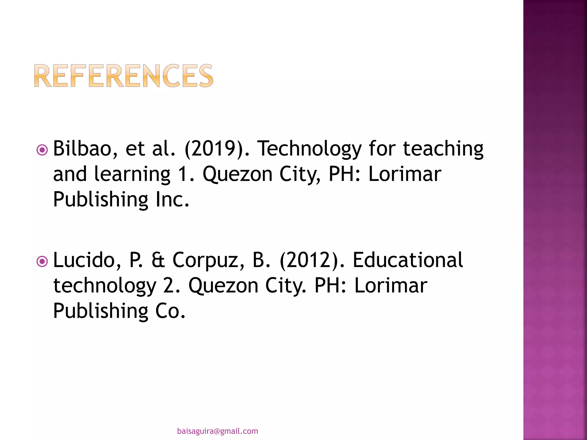  Bilbao, et al. (2019). Technology for teaching
and learning 1. Quezon City, PH: Lorimar
Publishing Inc.
 Lucido, P. & Corpuz, B. (2012). Educational
technology 2. Quezon City. PH: Lorimar
Publishing Co.
baisaguira@gmail.com
 