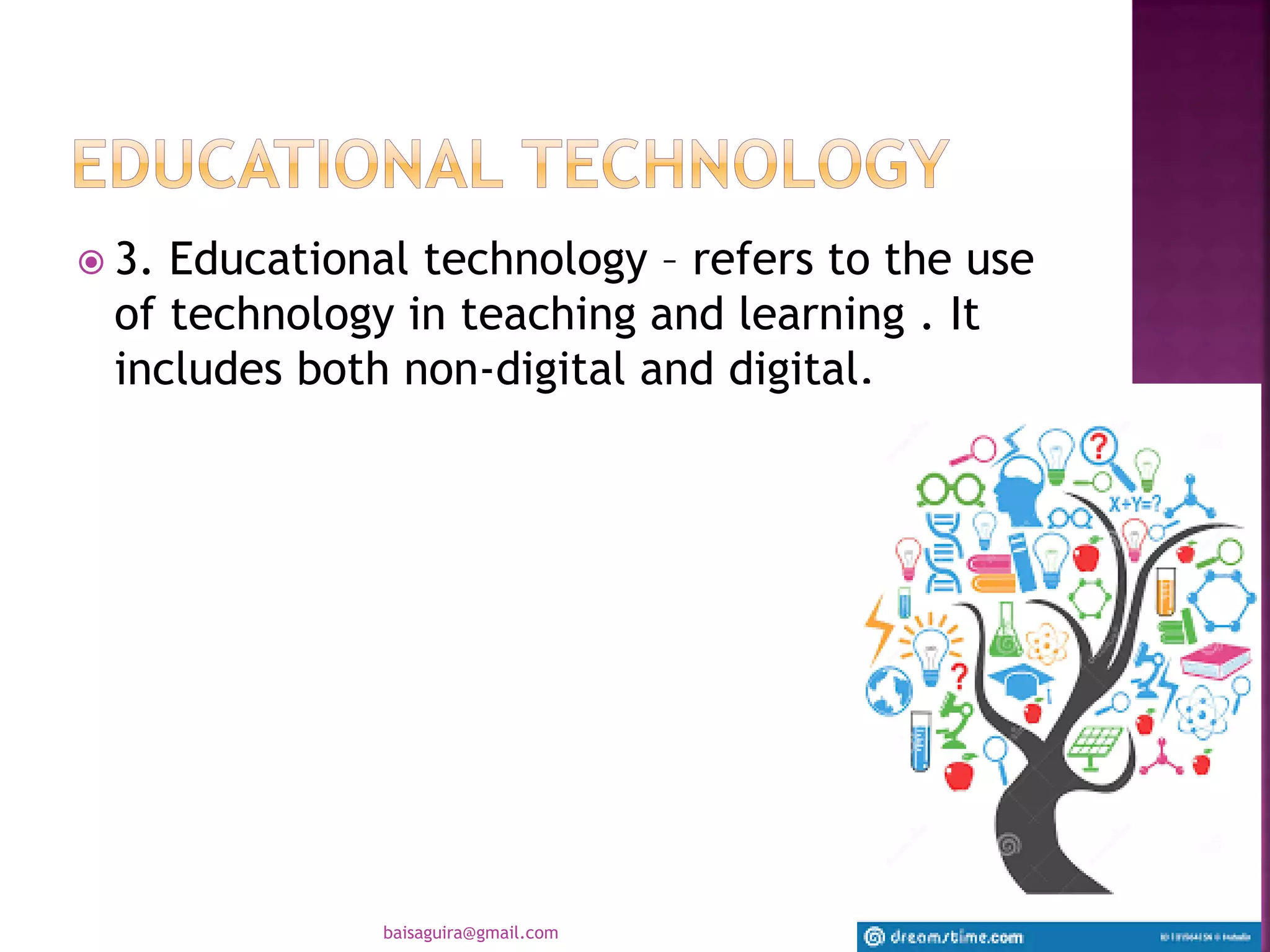  3. Educational technology – refers to the use
of technology in teaching and learning . It
includes both non-digital and digital.
baisaguira@gmail.com
 