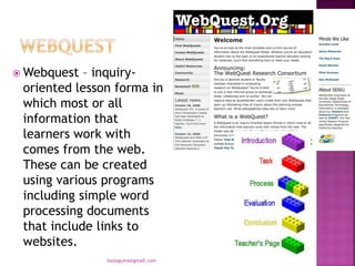  Webquest – inquiry-
oriented lesson forma in
which most or all
information that
learners work with
comes from the web.
These can be created
using various programs
including simple word
processing documents
that include links to
websites.
baisaguira@gmail.com
 