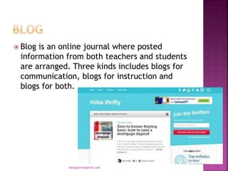  Blog is an online journal where posted
information from both teachers and students
are arranged. Three kinds includes blogs for
communication, blogs for instruction and
blogs for both.
baisaguira@gmail.com
 