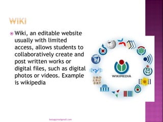  Wiki, an editable website
usually with limited
access, allows students to
collaboratively create and
post written works or
digital files, such as digital
photos or videos. Example
is wikipedia
baisaguira@gmail.com
 
