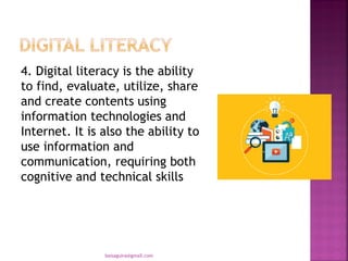 4. Digital literacy is the ability
to find, evaluate, utilize, share
and create contents using
information technologies and
Internet. It is also the ability to
use information and
communication, requiring both
cognitive and technical skills
baisaguira@gmail.com
 