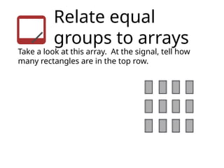 Relate equal
groups to arrays
Take a look at this array. At the signal, tell how
many rectangles are in the top row.
 