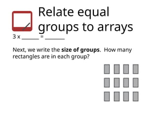 Relate equal
groups to arrays
3 x _______ = ________
Next, we write the size of groups. How many
rectangles are in each group?
 
