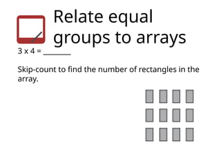Relate equal
groups to arrays
3 x 4 = ________
Skip-count to find the number of rectangles in the
array.
 