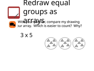 Redraw equal
groups as
arrays
With your partner, compare my drawing
with your array. Which is easier to count? Why?
3 x 5
 