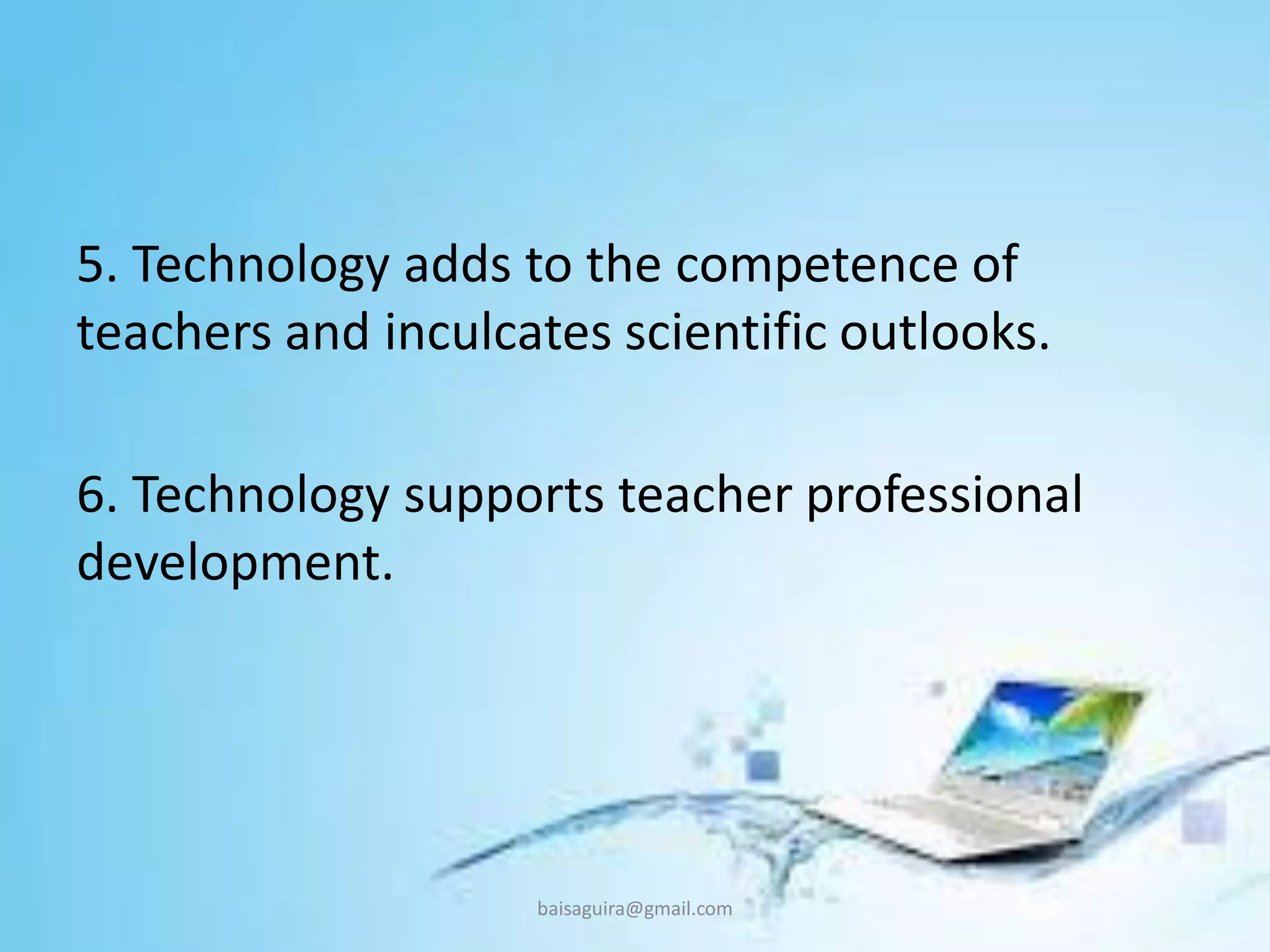 5. Technology adds to the competence of
teachers and inculcates scientific outlooks.
6. Technology supports teacher professional
development.
baisaguira@gmail.com
 
