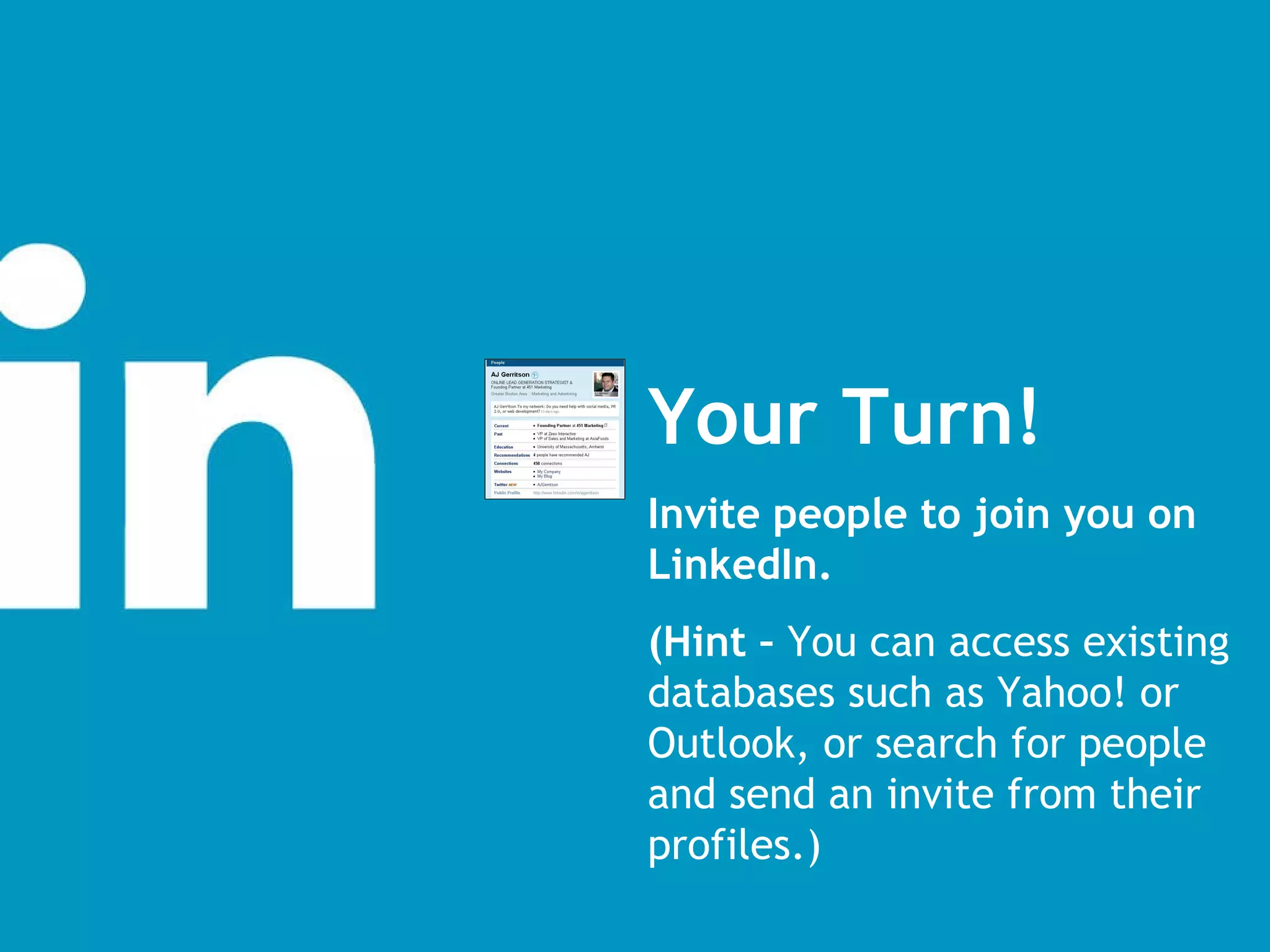 Your Turn! Invite people to join you on LinkedIn. (Hint –  You can access existing databases such as Yahoo! or Outlook, or search for people and send an invite from their profiles.) 