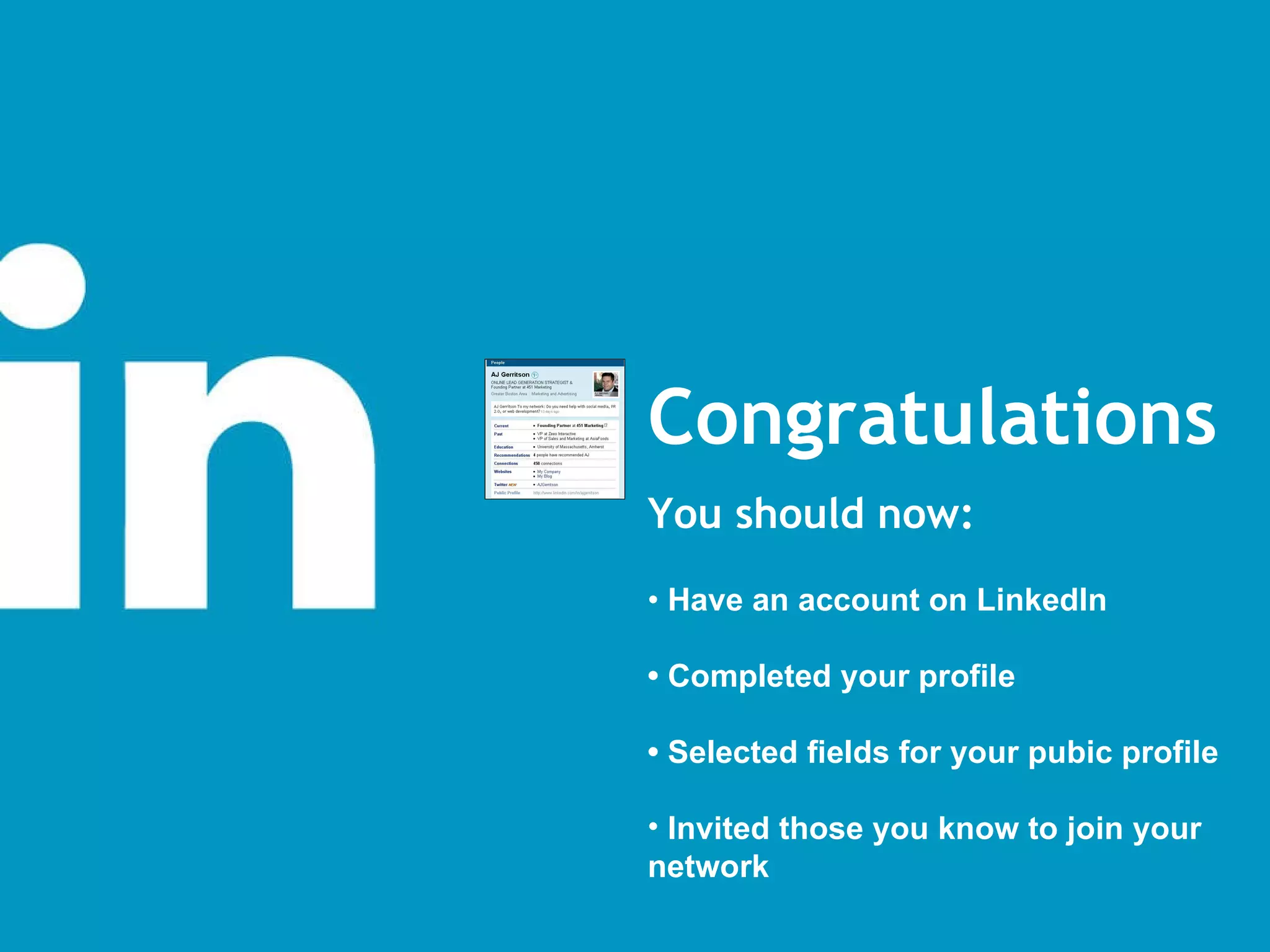Congratulations You should now: •  Have an account on LinkedIn •  Completed your profile •  Selected fields for your pubic profile  Invited those you know to join your network 
