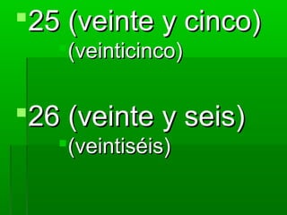 25 (veinte y cinco)
   (veinticinco)


26 (veinte y seis)
   (veintiséis)
 