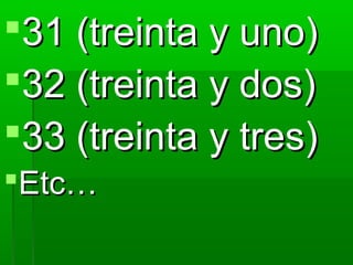 31 (treinta y uno)
32 (treinta y dos)
33 (treinta y tres)
Etc…
 