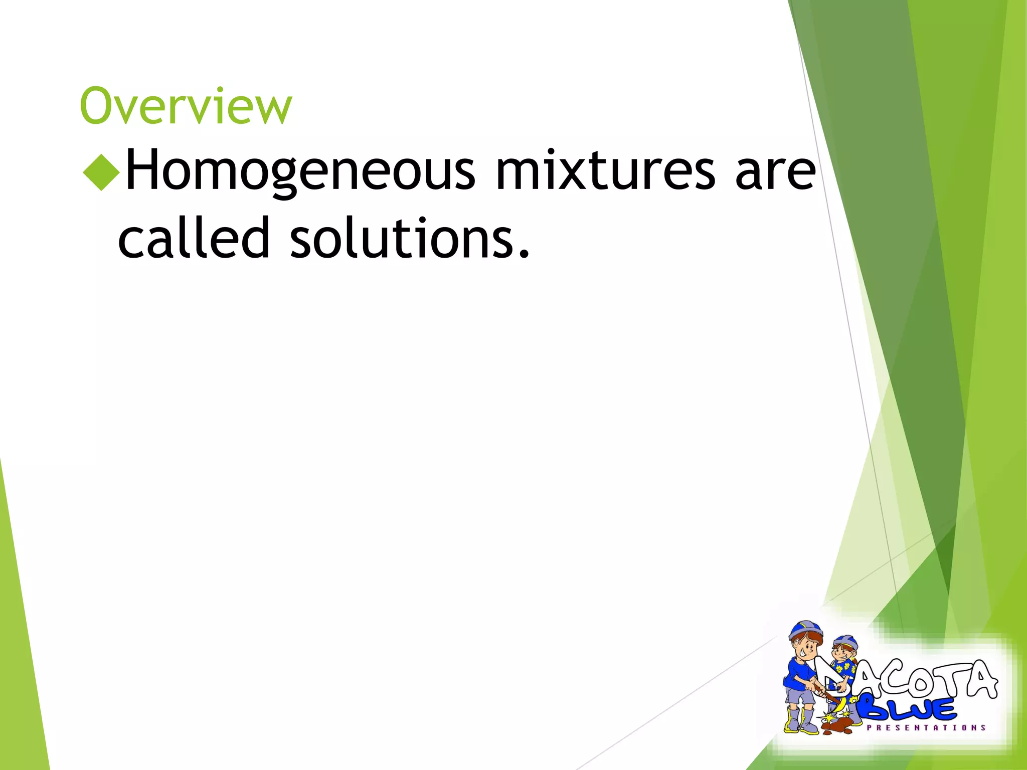 Overview 
Homogeneous mixtures are 
called solutions. 
 