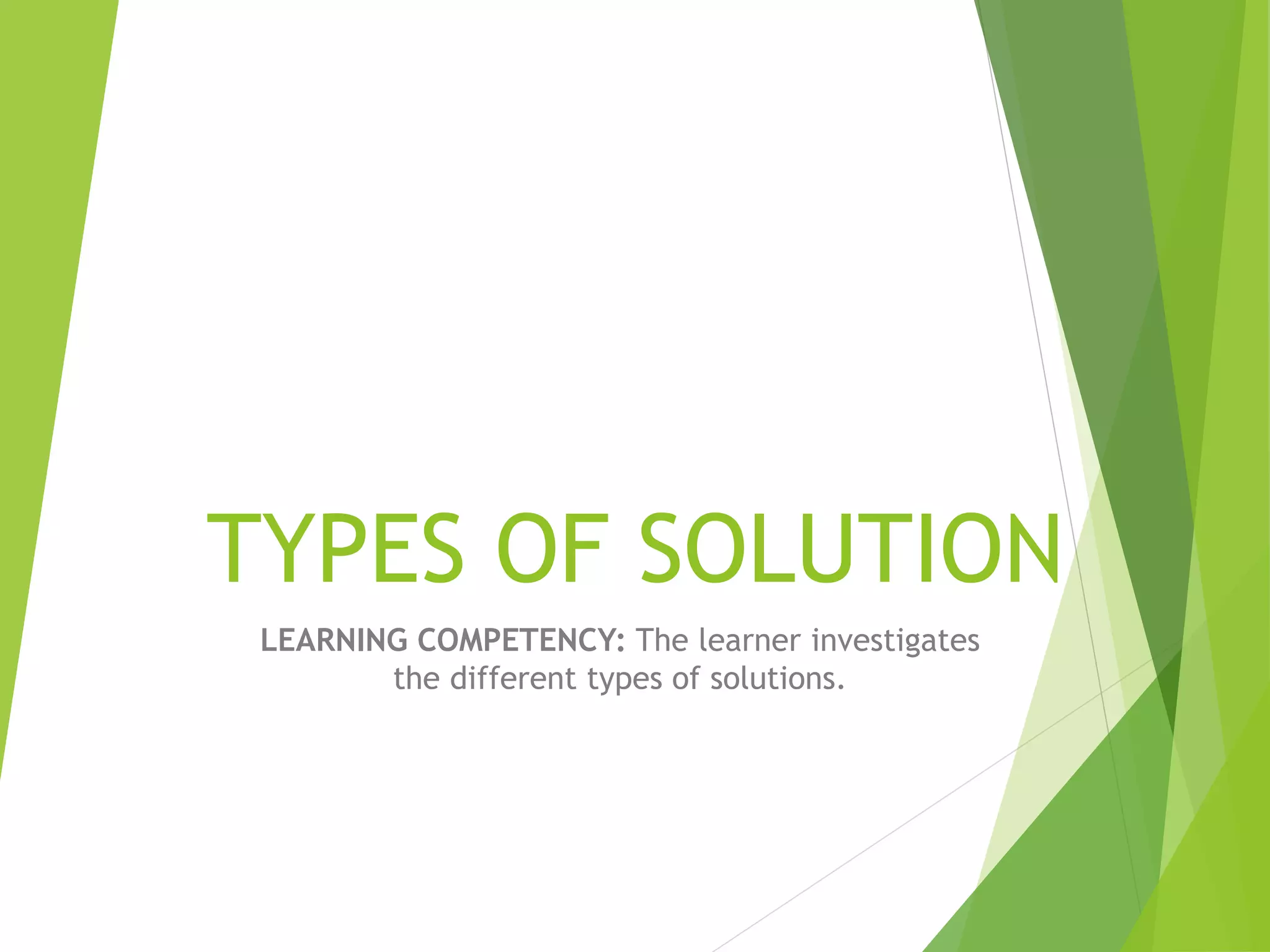 TYPES OF SOLUTION 
LEARNING COMPETENCY: The learner investigates 
the different types of solutions. 
 