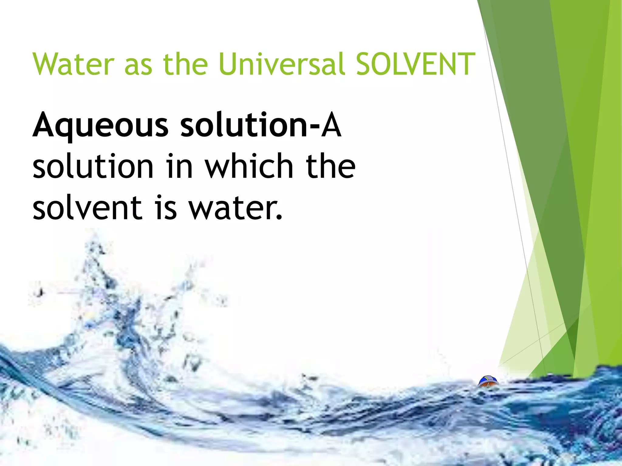 Water as the Universal SOLVENT 
Aqueous solution-A 
solution in which the 
solvent is water. 
 