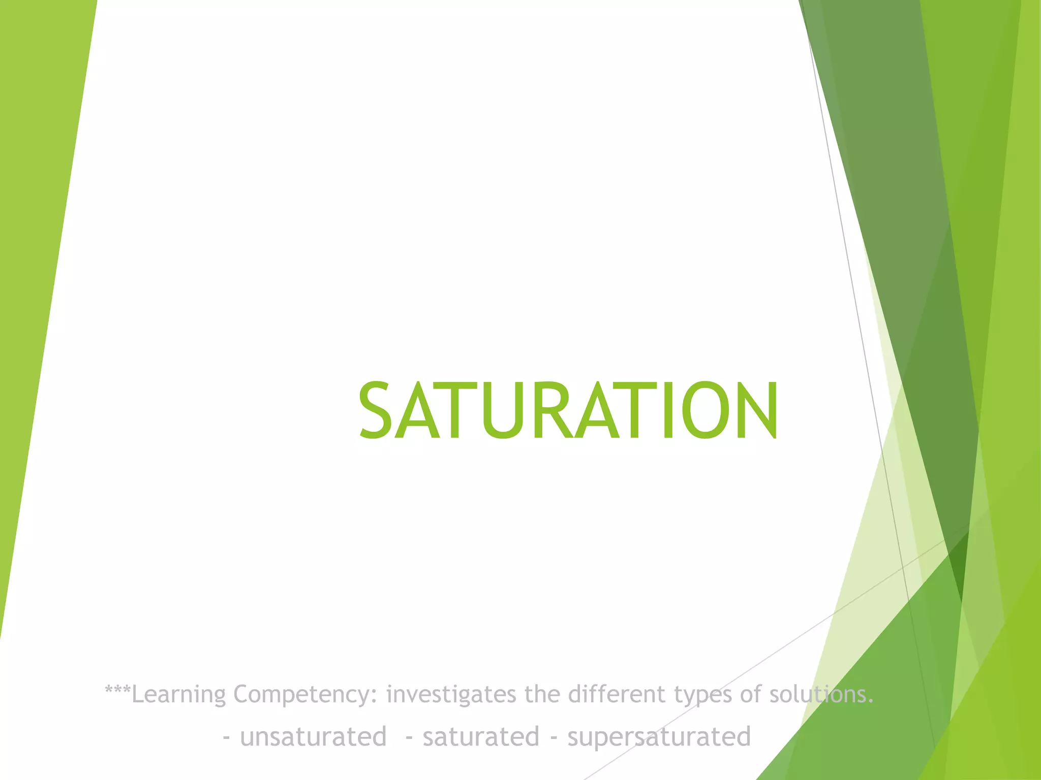 SATURATION 
***Learning Competency: investigates the different types of solutions. 
- unsaturated - saturated - supersaturated 
 