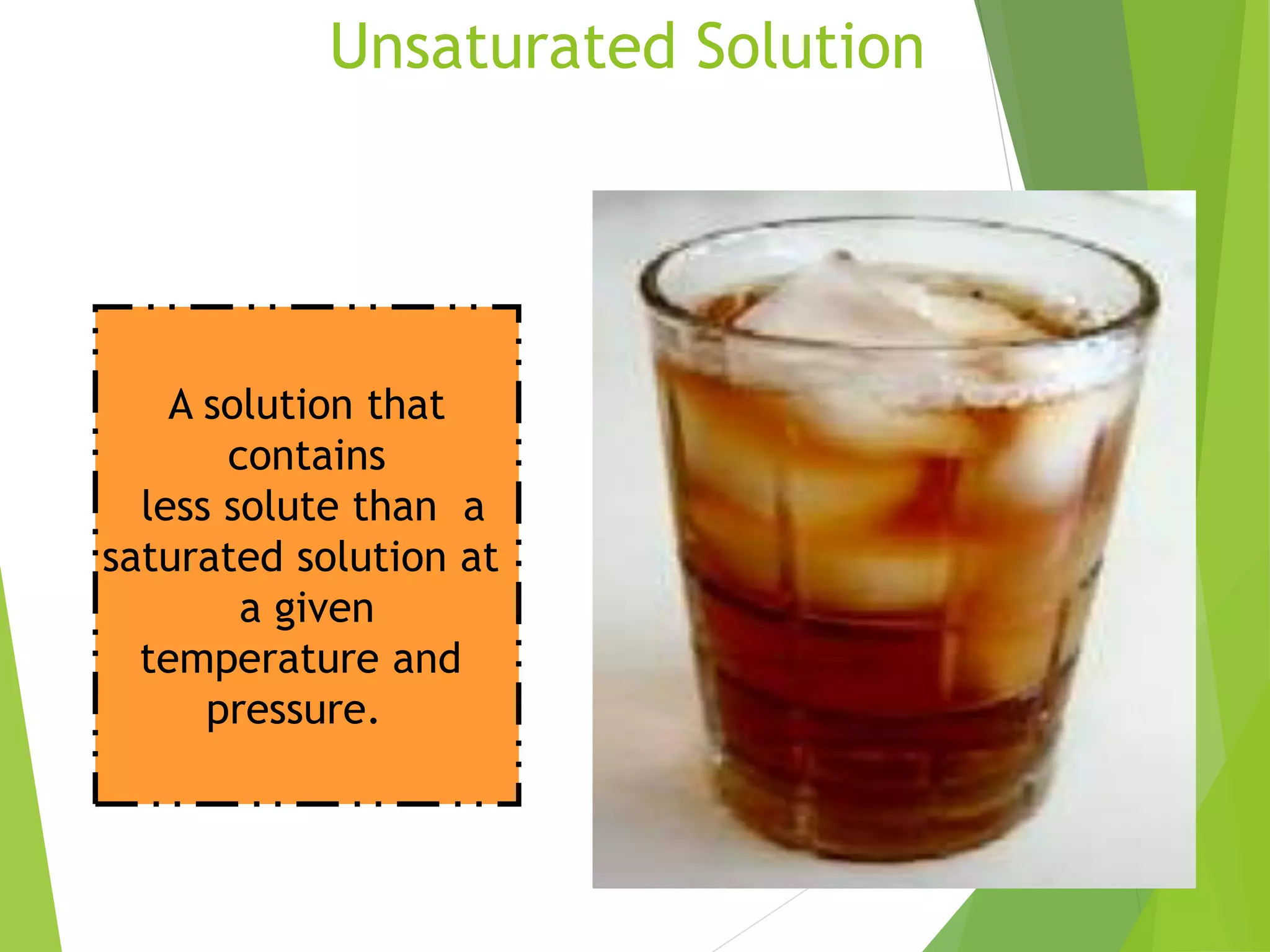 Unsaturated Solution 
A solution that 
contains 
less solute than a 
saturated solution at 
a given 
temperature and 
pressure. 
 