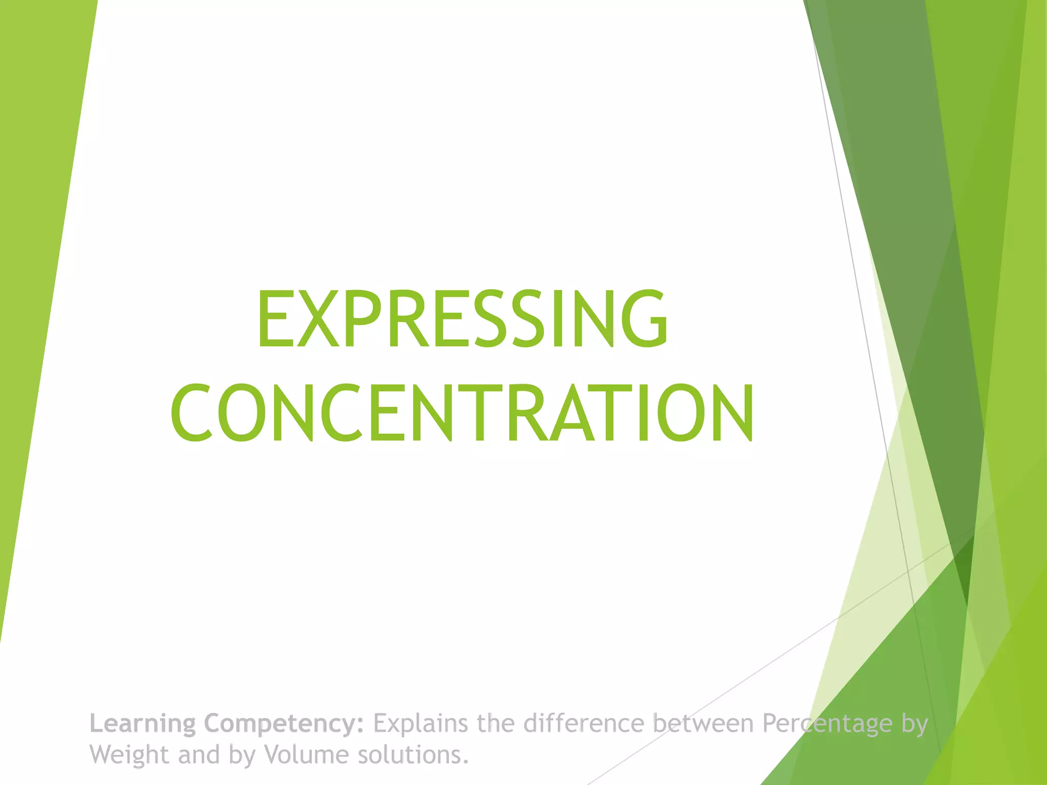 EXPRESSING 
CONCENTRATION 
Learning Competency: Explains the difference between Percentage by 
Weight and by Volume solutions. 
 