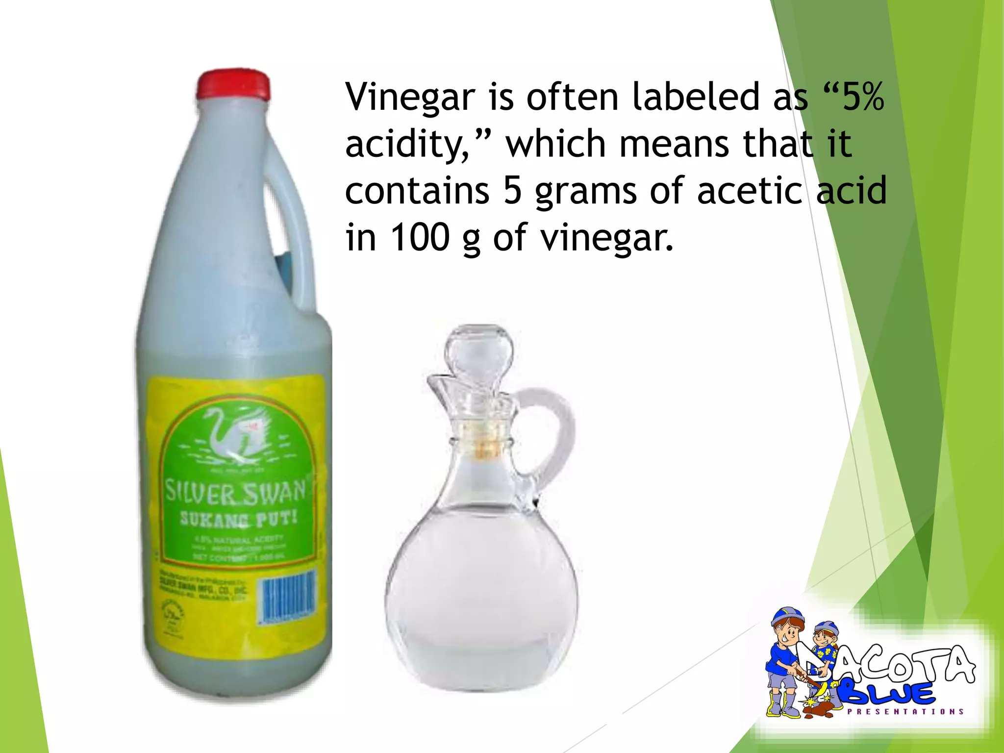 Vinegar is often labeled as “5% 
acidity,” which means that it 
contains 5 grams of acetic acid 
in 100 g of vinegar. 
 