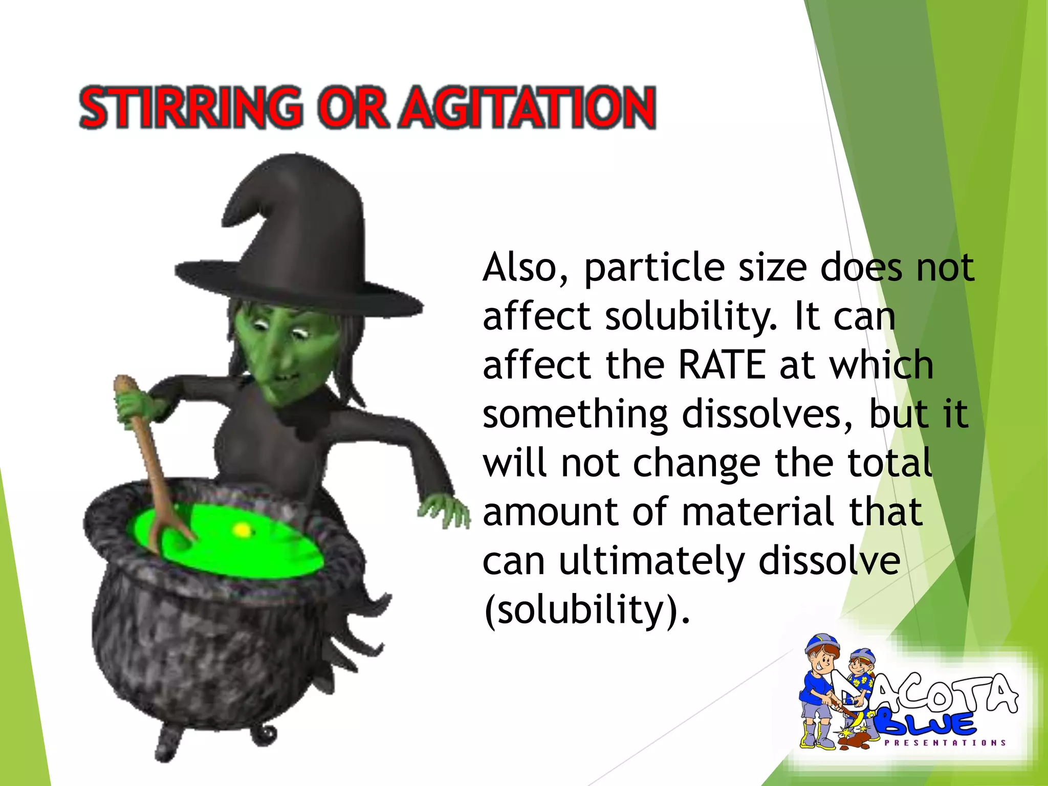 Also, particle size does not 
affect solubility. It can 
affect the RATE at which 
something dissolves, but it 
will not change the total 
amount of material that 
can ultimately dissolve 
(solubility). 
 