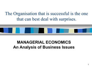 The Organisation that is successful is the one
     that can best deal with surprises.




     MANAGERIAL ECONOMICS
    An Analysis of Business Issues



                                             1
 
