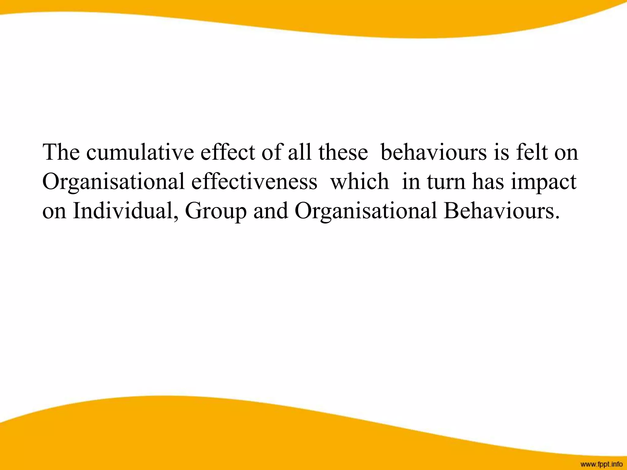 The cumulative effect of all these behaviours is felt on
Organisational effectiveness which in turn has impact
on Individual, Group and Organisational Behaviours.
 