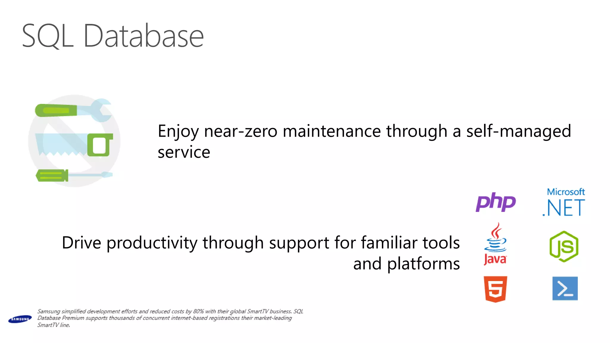 SQL Database 
Enjoy near-zero maintenance through a self-managed 
service 
Drive productivity through support for familiar tools 
and platforms 
 