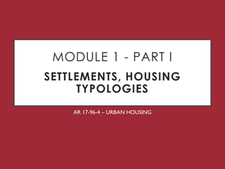 MODULE 1 - PART I
SETTLEMENTS, HOUSING
TYPOLOGIES
AR 17-96-4 – URBAN HOUSING
 