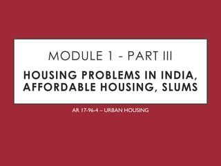MODULE 1 - PART III
HOUSING PROBLEMS IN INDIA,
AFFORDABLE HOUSING, SLUMS
AR 17-96-4 – URBAN HOUSING
 