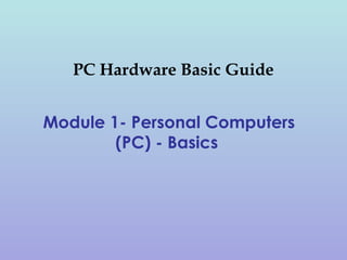 PC Hardware Basic Guide
Module 1- Personal Computers
(PC) - Basics
 