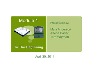 Module 1 Presentation by:
Maja Anderson
Arlene Bader
Terri Worman
April 30, 2014
 