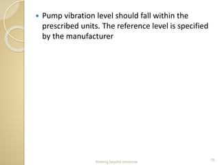  Pump vibration level should fall within the
prescribed units. The reference level is specified
by the manufacturer
70
thinking beyond tomorrow
 
