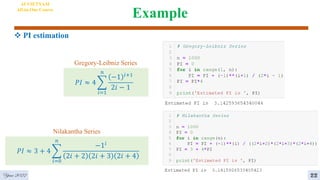 Example
 PI estimation
4
AI VIETNAM
All-in-One Course
22
𝑃𝐼 ≈ 4 ෍
𝑖=1
𝑛
−1 𝑖+1
2𝑖 − 1
Gregory-Leibniz Series
Nilakantha Series
𝑃𝐼 ≈ 3 + 4 ෍
𝑖=0
𝑛
−1𝑖
2𝑖 + 2 2𝑖 + 3 2𝑖 + 4
Year 2022
 