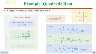 Example: Quadratic Root
 Compute quadratic root for the number N
4
AI VIETNAM
All-in-One Course
𝑥𝑛+1 =
𝑥𝑛 +
𝑁
𝑥𝑛
2
Newton Method
Set a value for 𝑥0; n = 0
(𝑥0 = N/2)
n = n + 1
Compute 9
𝑁 = 9
𝑠𝑒𝑡 𝑥0 =
9
2
= 4.5
𝑛 = 0
𝑛 = 0
𝑥1 =
𝑥0 +
𝑁
𝑥0
2
=
4.5 +
9
4.5
2
=
6.5
2
= 3.25
𝑛 = 1
𝑥2 =
𝑥1 +
𝑁
𝑥1
2
=
3.25 +
9
3.25
2
=
6.019
2
= 3.009
𝑛 = 2
𝑥3 =
𝑥2 +
𝑁
𝑥2
2
=
3.009 +
9
3.009
2
= 3.00001
26
Year 2022
 